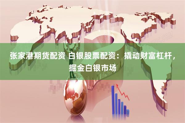 張家港期貨配資 白銀股票配資：撬動財富杠桿，掘金白銀市場