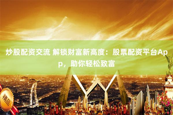 炒股配資交流 解鎖財富新高度：股票配資平臺App，助你輕松致富