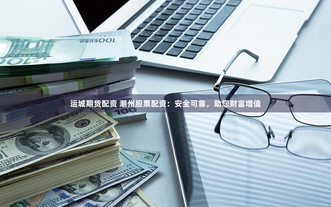 運(yùn)城期貨配資 潮州股票配資：安全可靠，助您財(cái)富增值