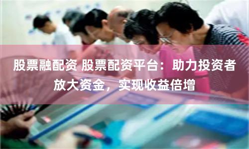 股票融配資 股票配資平臺：助力投資者放大資金，實現收益倍增