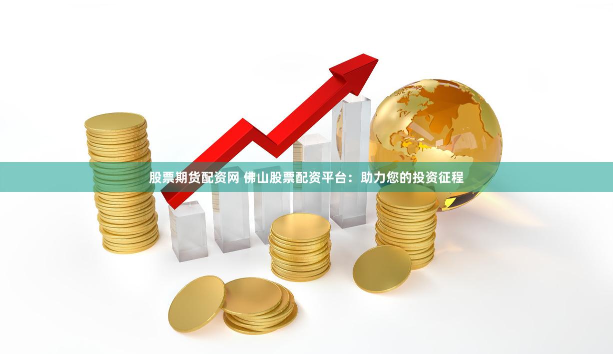 股票期貨配資網 佛山股票配資平臺：助力您的投資征程