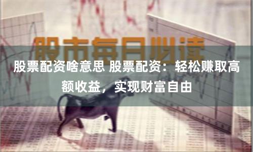 股票配資啥意思 股票配資：輕松賺取高額收益，實現財富自由