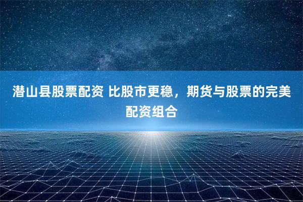 潛山縣股票配資 比股市更穩，期貨與股票的完美配資組合