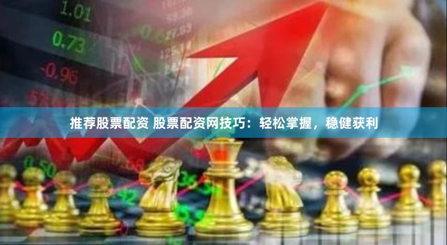 推薦股票配資 股票配資網技巧：輕松掌握，穩健獲利