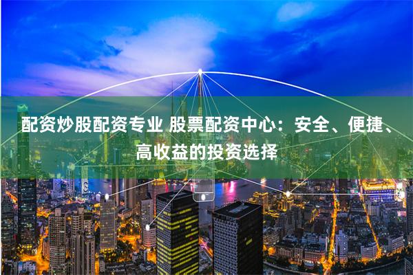 配資炒股配資專業(yè) 股票配資中心：安全、便捷、高收益的投資選擇