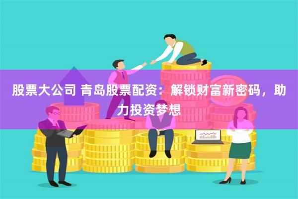 股票大公司 青島股票配資：解鎖財富新密碼，助力投資夢想