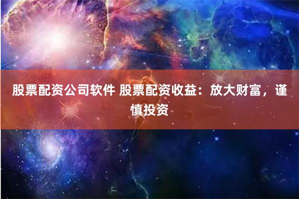 股票配資公司軟件 股票配資收益：放大財(cái)富，謹(jǐn)慎投資