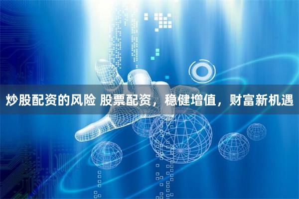 炒股配資的風(fēng)險(xiǎn) 股票配資，穩(wěn)健增值，財(cái)富新機(jī)遇