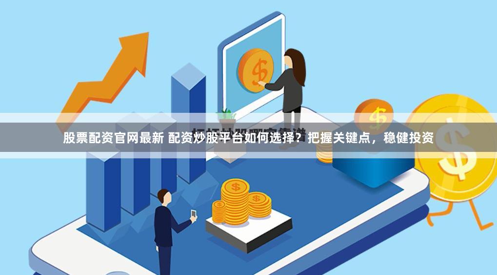 股票配資官網最新 配資炒股平臺如何選擇？把握關鍵點，穩健投資