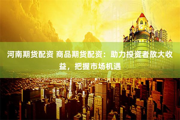 河南期貨配資 商品期貨配資：助力投資者放大收益，把握市場(chǎng)機(jī)遇
