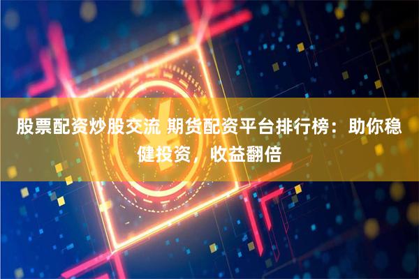 股票配資炒股交流 期貨配資平臺排行榜：助你穩(wěn)健投資，收益翻倍