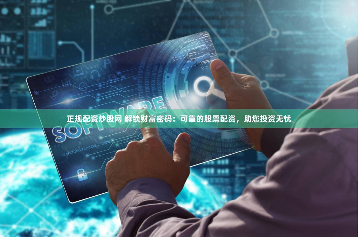 正規(guī)配資炒股網(wǎng) 解鎖財(cái)富密碼：可靠的股票配資，助您投資無憂