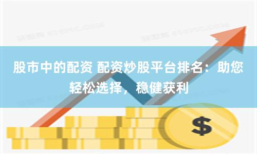 股市中的配資 配資炒股平臺(tái)排名：助您輕松選擇，穩(wěn)健獲利
