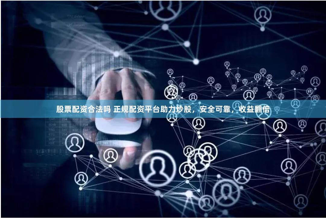 股票配資合法嗎 正規配資平臺助力炒股，安全可靠，收益翻倍