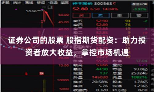 證券公司的股票 股指期貨配資：助力投資者放大收益，掌控市場(chǎng)機(jī)遇