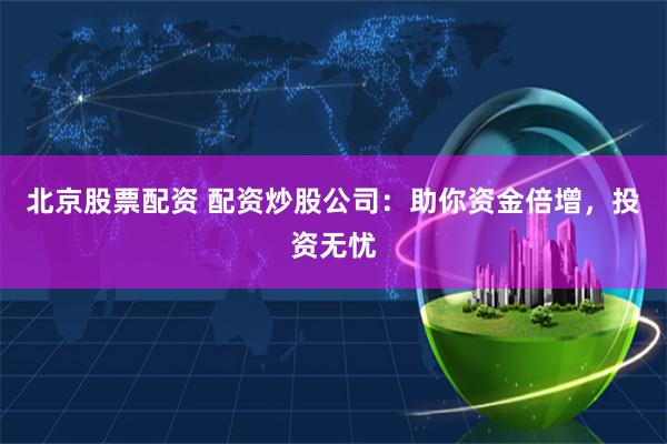 北京股票配資 配資炒股公司：助你資金倍增，投資無(wú)憂