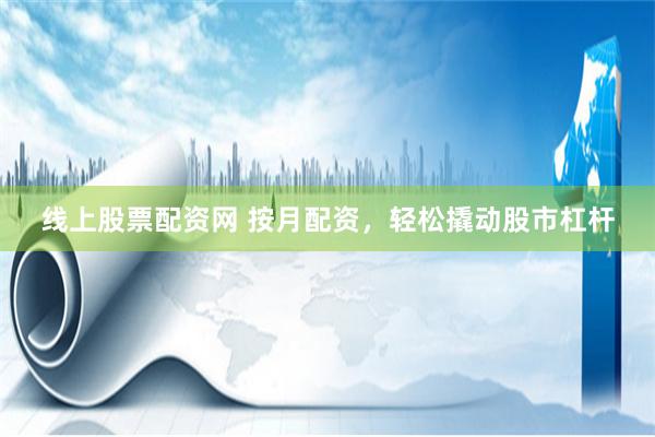 線上股票配資網(wǎng) 按月配資，輕松撬動(dòng)股市杠桿