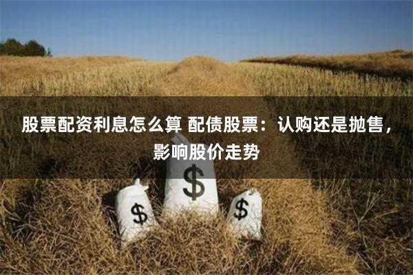 股票配資利息怎么算 配債股票：認購還是拋售，影響股價走勢