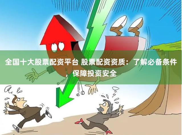 全國十大股票配資平臺(tái) 股票配資資質(zhì)：了解必備條件，保障投資安全