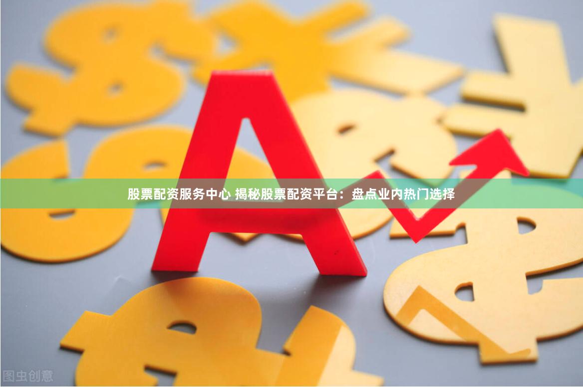 股票配資服務中心 揭秘股票配資平臺：盤點業(yè)內熱門選擇