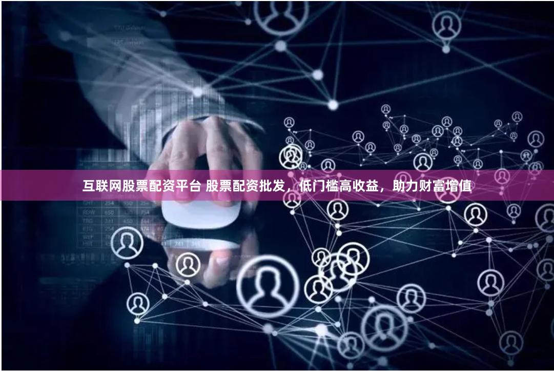 互聯網股票配資平臺 股票配資批發，低門檻高收益，助力財富增值