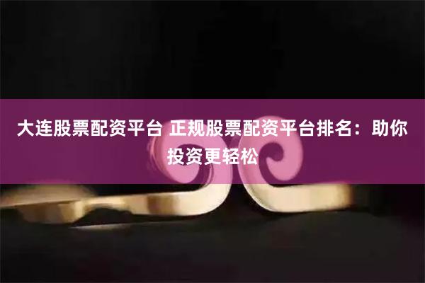 大連股票配資平臺 正規股票配資平臺排名：助你投資更輕松