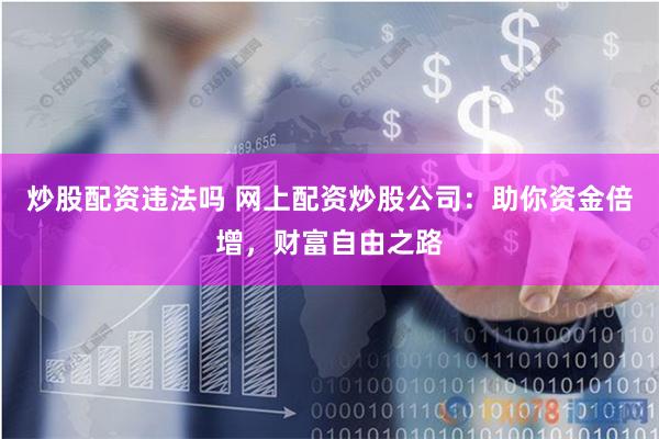 炒股配資違法嗎 網上配資炒股公司：助你資金倍增，財富自由之路