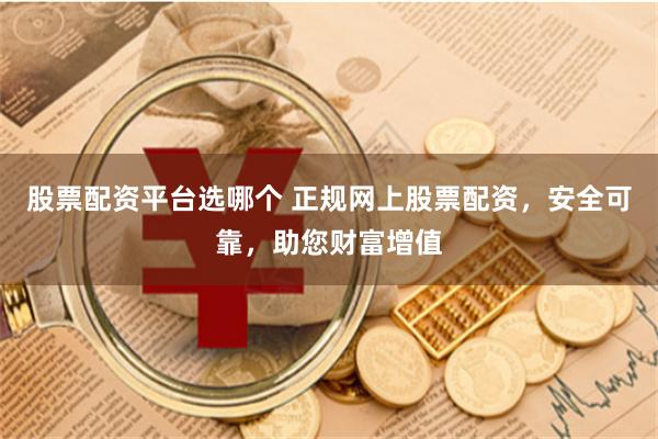股票配資平臺選哪個 正規網上股票配資，安全可靠，助您財富增值
