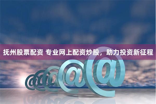 撫州股票配資 專業網上配資炒股，助力投資新征程