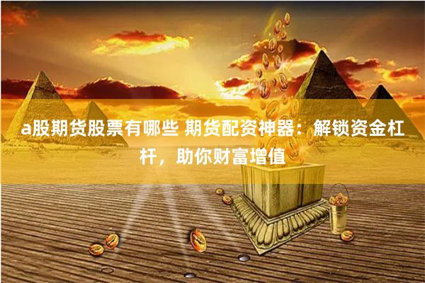 a股期貨股票有哪些 期貨配資神器：解鎖資金杠桿，助你財富增值