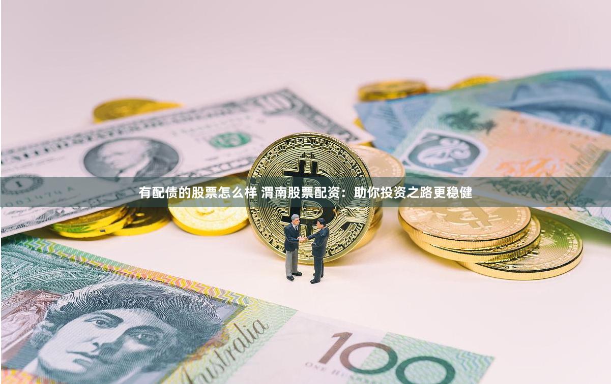 有配債的股票怎么樣 渭南股票配資：助你投資之路更穩健