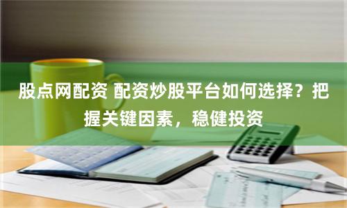 股點網配資 配資炒股平臺如何選擇？把握關鍵因素，穩健投資