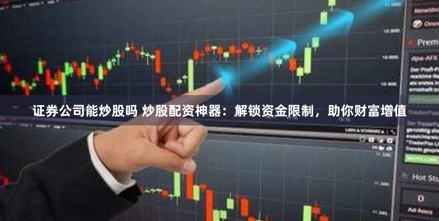 證券公司能炒股嗎 炒股配資神器：解鎖資金限制，助你財富增值