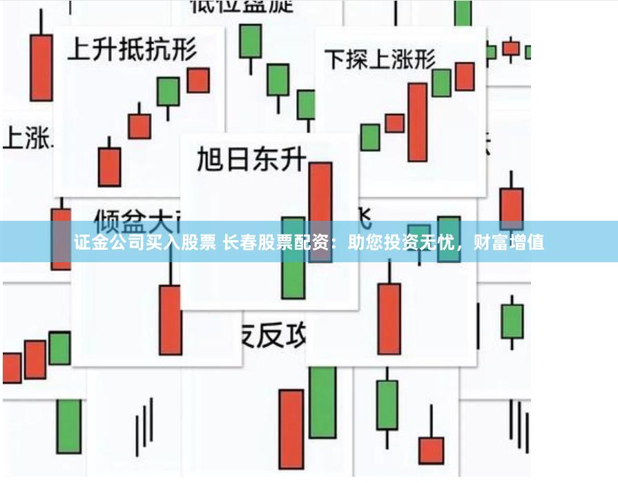 證金公司買入股票 長春股票配資：助您投資無憂，財富增值