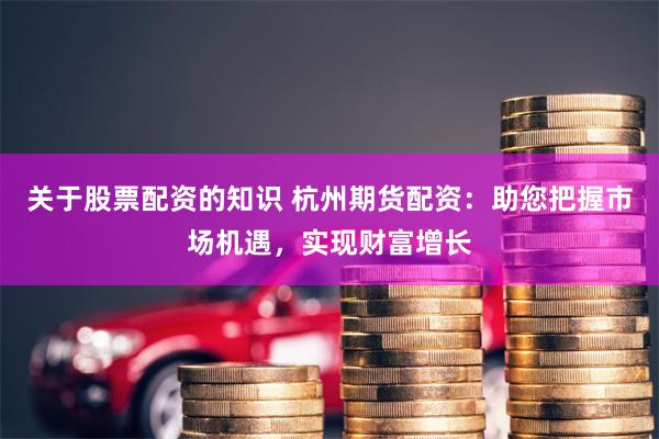 關于股票配資的知識 杭州期貨配資：助您把握市場機遇，實現財富增長