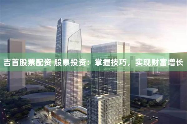 吉首股票配資 股票投資：掌握技巧，實現財富增長