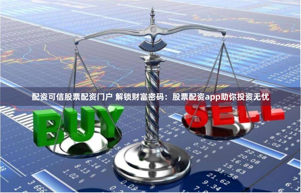 配資可信股票配資門戶 解鎖財富密碼：股票配資app助你投資無憂
