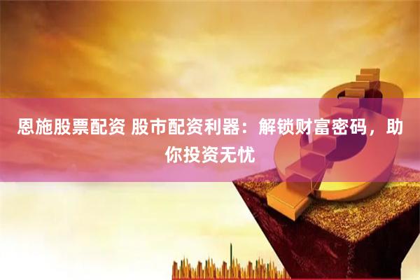 恩施股票配資 股市配資利器：解鎖財富密碼，助你投資無憂