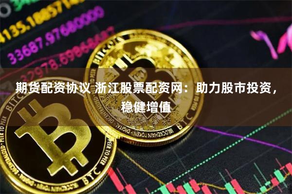 期貨配資協議 浙江股票配資網：助力股市投資，穩健增值