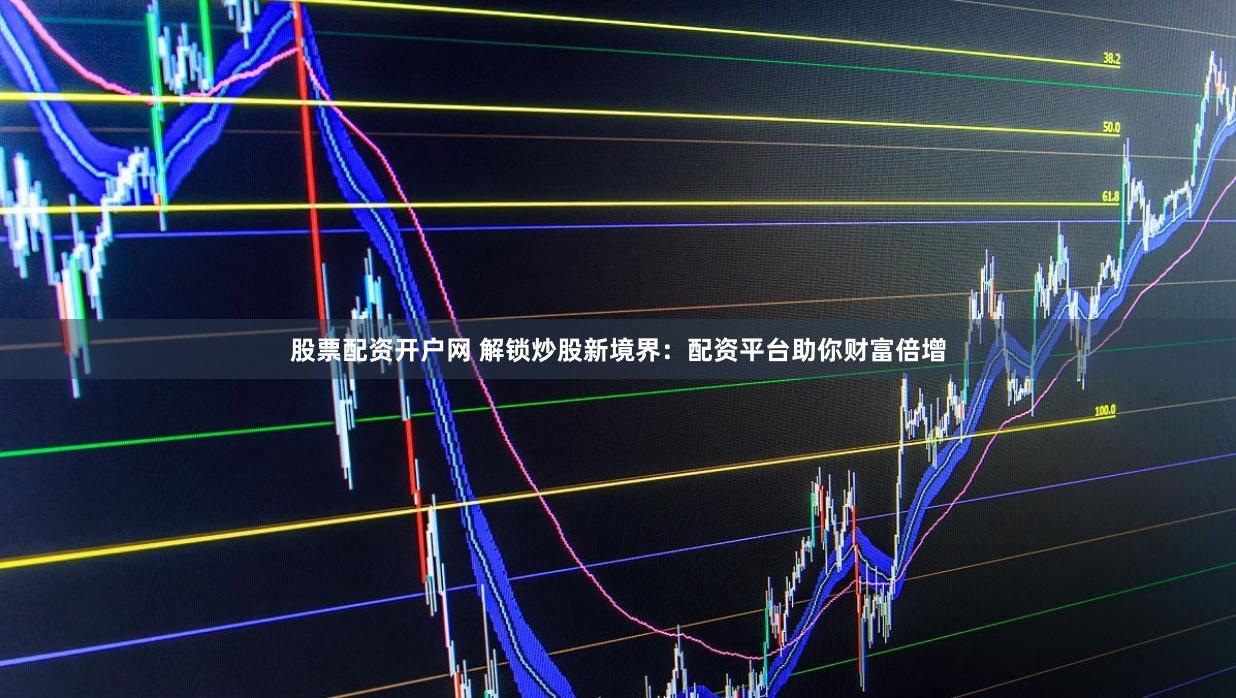 股票配資開戶網 解鎖炒股新境界：配資平臺助你財富倍增