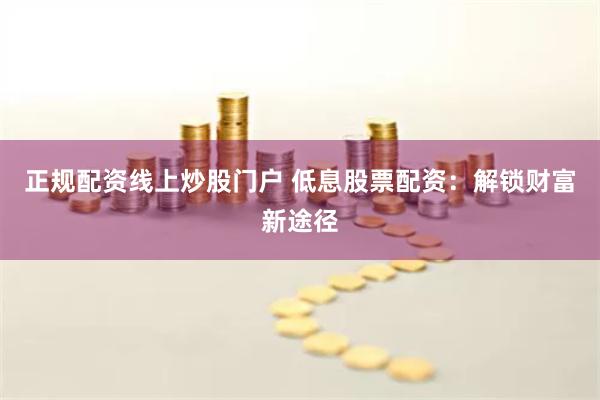 正規配資線上炒股門戶 低息股票配資：解鎖財富新途徑
